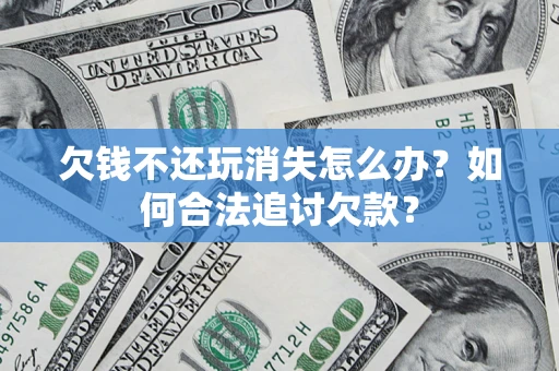 武汉欠钱不还玩消失怎么办？如何合法追讨欠款？