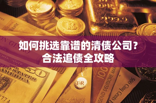 武汉如何挑选靠谱的清债公司?合法追债全攻略 武汉如何挑选靠谱的清债公司?合法追债全攻略