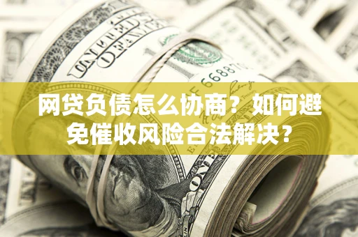 武汉网贷负债怎么协商？如何避免催收风险合法解决？