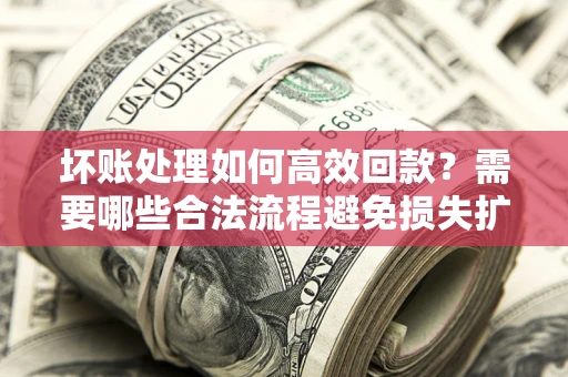 武汉坏账处理如何高效回款？需要哪些合法流程避免损失扩大？