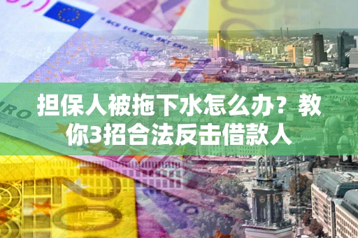 武汉担保人被拖下水怎么办？教你3招合法反击借款人