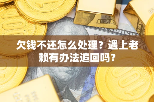 武汉欠钱不还怎么处理？遇上老赖有办法追回吗？