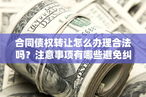 武汉合同债权转让怎么办理合法吗？注意事项有哪些避免纠纷？