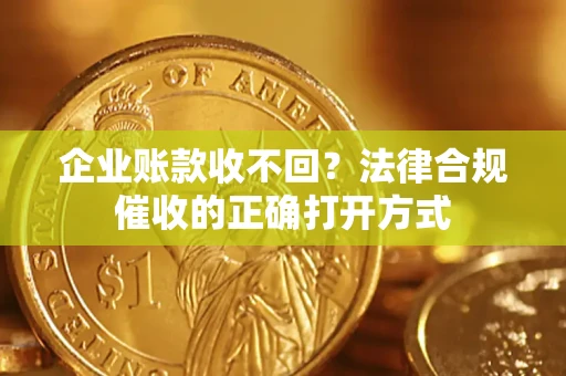 武汉企业账款收不回？法律合规催收的正确打开方式