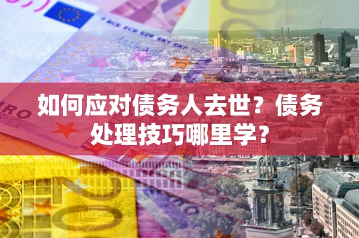 武汉如何应对债务人去世？债务处理技巧哪里学？