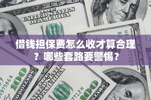 武汉借钱担保费怎么收才算合理？哪些套路要警惕？