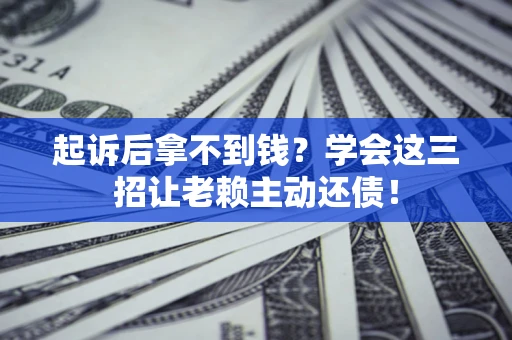 武汉起诉后拿不到钱？学会这三招让老赖主动还债！