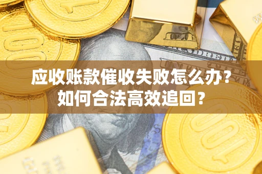 武汉应收账款催收失败怎么办？如何合法高效追回？