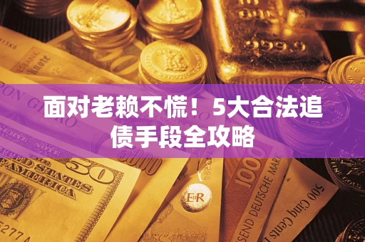 武汉面对老赖不慌！5大合法追债手段全攻略