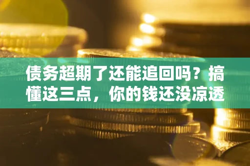 武汉债务超期了还能追回吗？搞懂这三点，你的钱还没凉透