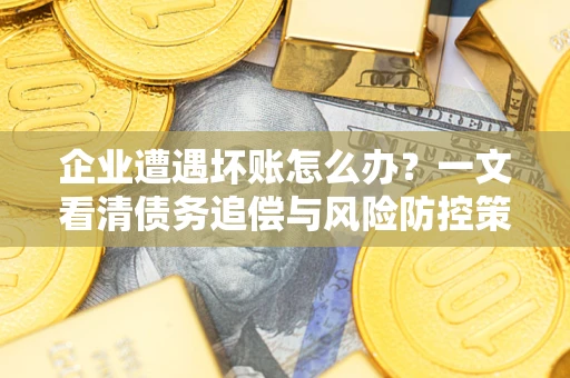 武汉企业遭遇坏账怎么办？一文看清债务追偿与风险防控策略