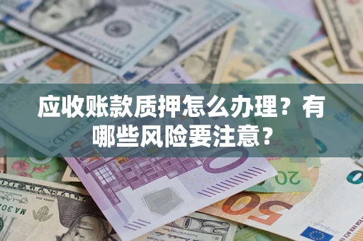 武汉应收账款质押怎么办理？有哪些风险要注意？