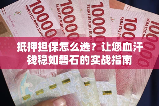 武汉抵押担保怎么选？让您血汗钱稳如磐石的实战指南