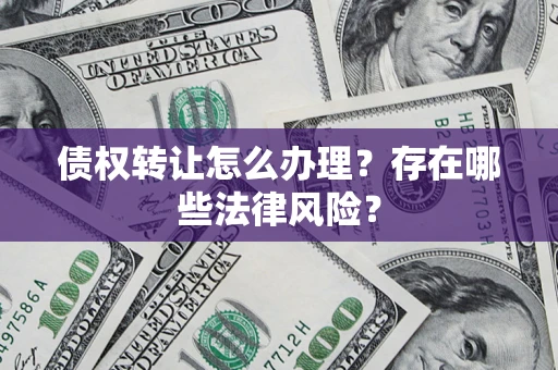 武汉债权转让怎么办理？存在哪些法律风险？