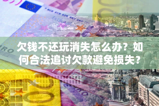 武汉欠钱不还玩消失怎么办？如何合法追讨欠款避免损失？