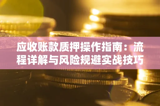 武汉应收账款质押操作指南:流程详解与风险规避实战技巧 武汉应收账款质押操作指南:流程详解与风险规避实战技巧