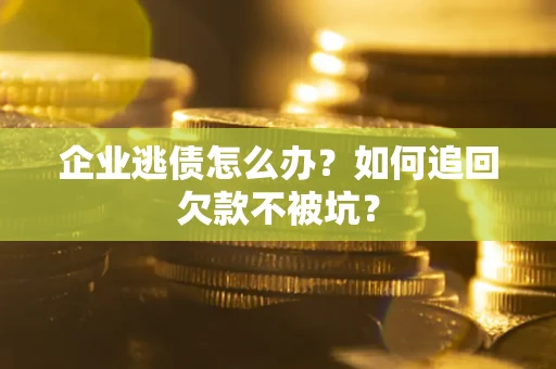 武汉企业逃债怎么办？如何追回欠款不被坑？