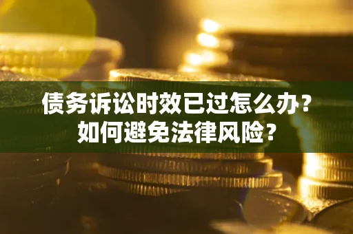 武汉债务诉讼时效已过怎么办？如何避免法律风险？