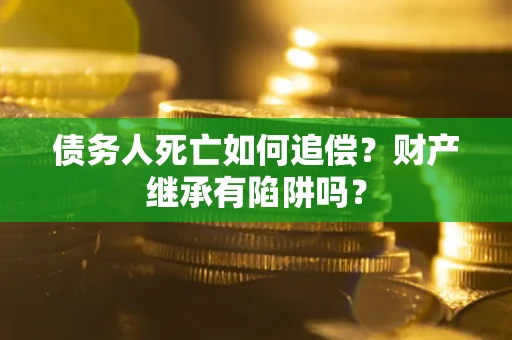 武汉债务人死亡如何追偿？财产继承有陷阱吗？