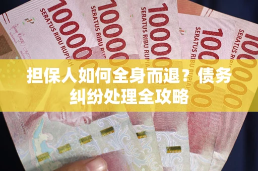 武汉担保人如何全身而退？债务纠纷处理全攻略