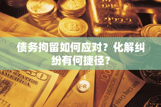 武汉债务拘留如何应对？化解纠纷有何捷径？