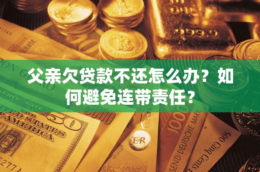 武汉父亲欠贷款不还怎么办？如何避免连带责任？