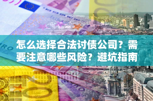 武汉怎么选择合法讨债公司？需要注意哪些风险？避坑指南来了！