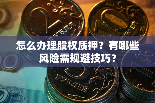 武汉怎么办理股权质押？有哪些风险需规避技巧？