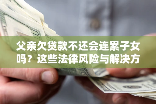 武汉父亲欠贷款不还会连累子女吗？这些法律风险与解决方法要早知道！