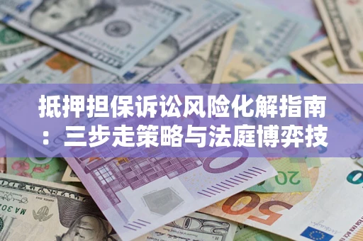 武汉抵押担保诉讼风险化解指南：三步走策略与法庭博弈技巧