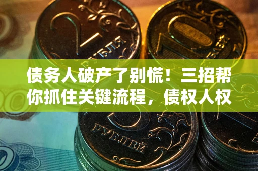 武汉债务人破产了别慌！三招帮你抓住关键流程，债权人权益不再缩水