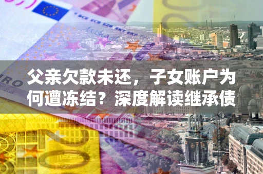 武汉父亲欠款未还，子女账户为何遭冻结？深度解读继承债务迷局