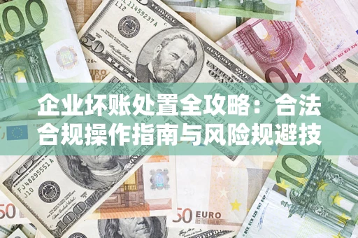 武汉企业坏账处置全攻略：合法合规操作指南与风险规避技巧解析