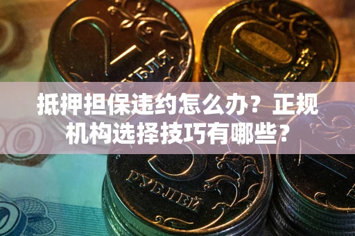 武汉抵押担保违约怎么办？正规机构选择技巧有哪些？