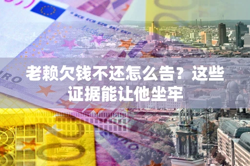 武汉老赖欠钱不还怎么告？这些证据能让他坐牢
