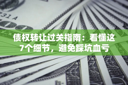 武汉债权转让过关指南：看懂这7个细节，避免踩坑血亏