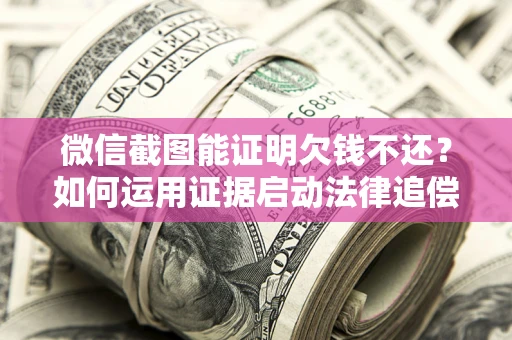 武汉微信截图能证明欠钱不还？如何运用证据启动法律追偿程序？