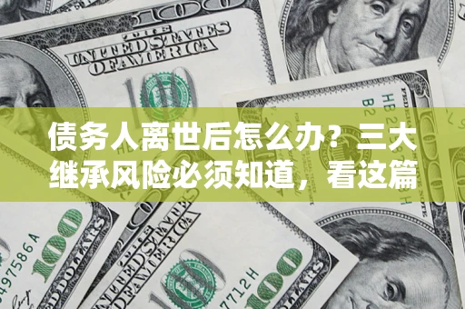 武汉债务人离世后怎么办？三大继承风险必须知道，看这篇就够了