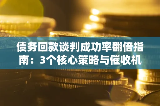 武汉债务回款谈判成功率翻倍指南：3个核心策略与催收机构避坑法则