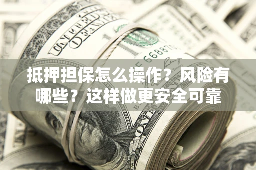 武汉抵押担保怎么操作？风险有哪些？这样做更安全可靠