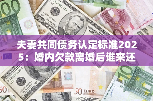 武汉夫妻共同债务认定标准2025:婚内欠款离婚后谁来还? 武汉夫妻共同债务认定标准2025:婚内欠款离婚后谁来还?