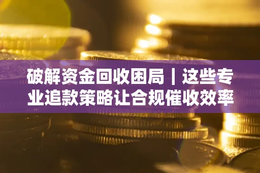 武汉破解资金回收困局｜这些专业追款策略让合规催收效率翻倍
