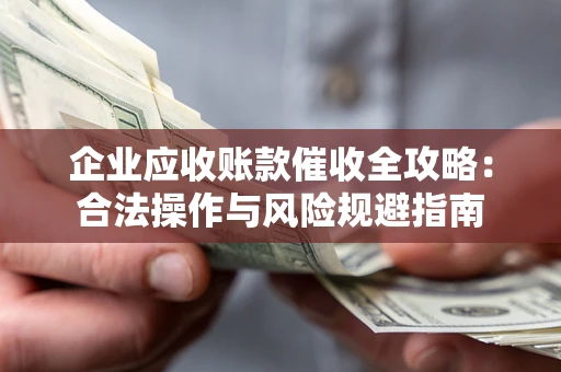武汉企业应收账款催收全攻略：合法操作与风险规避指南