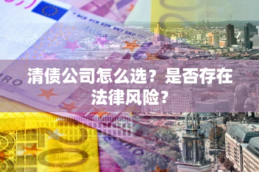 武汉清债公司怎么选？是否存在法律风险？