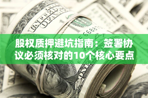 武汉股权质押避坑指南：签署协议必须核对的10个核心要点