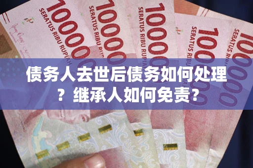 武汉债务人去世后债务如何处理？继承人如何免责？