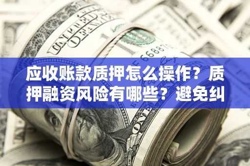 武汉应收账款质押怎么操作？质押融资风险有哪些？避免纠纷高效融资技巧