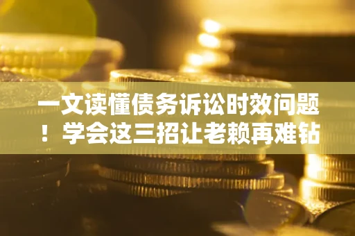 武汉一文读懂债务诉讼时效问题！学会这三招让老赖再难钻空子