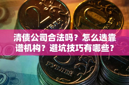 武汉清债公司合法吗？怎么选靠谱机构？避坑技巧有哪些？