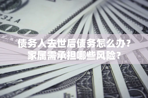武汉债务人去世后债务怎么办？家属需承担哪些风险？